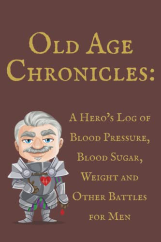 Old Age Chronicles: A Hero’s Log of Blood Pressure, Blood Sugar, Weight and Other Battles for Men